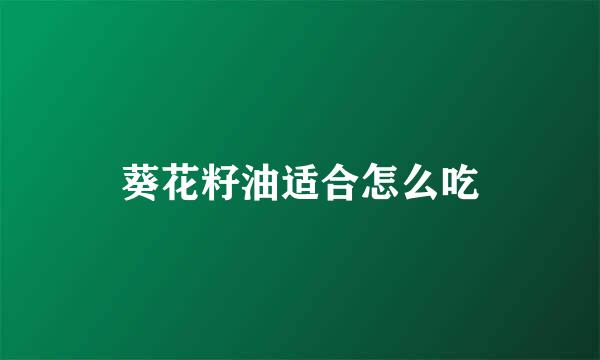 葵花籽油适合怎么吃