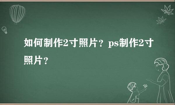 如何制作2寸照片？ps制作2寸照片？