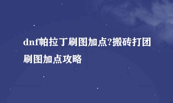 dnf帕拉丁刷图加点?搬砖打团刷图加点攻略