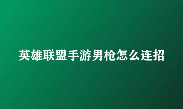 英雄联盟手游男枪怎么连招