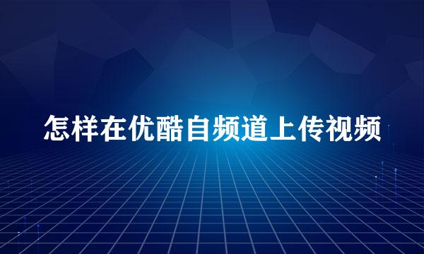 怎样在优酷自频道上传视频