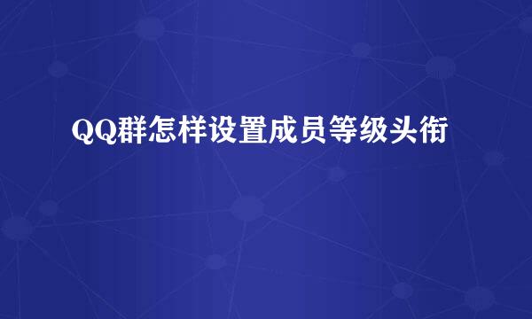 QQ群怎样设置成员等级头衔