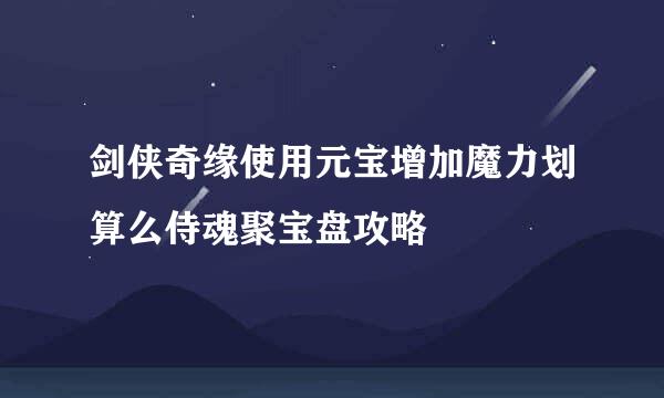 剑侠奇缘使用元宝增加魔力划算么侍魂聚宝盘攻略