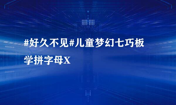 #好久不见#儿童梦幻七巧板 学拼字母X