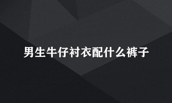 男生牛仔衬衣配什么裤子