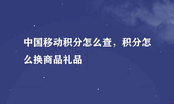 中国移动积分怎么查，积分怎么换商品礼品