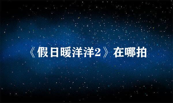 《假日暖洋洋2》在哪拍