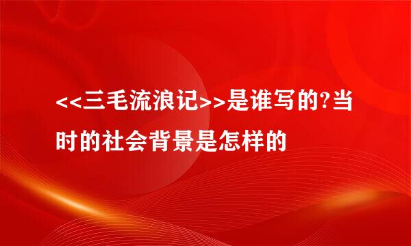 <<三毛流浪记>>是谁写的?当时的社会背景是怎样的
