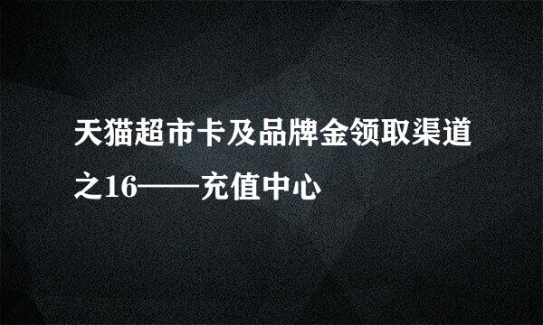 天猫超市卡及品牌金领取渠道之16——充值中心