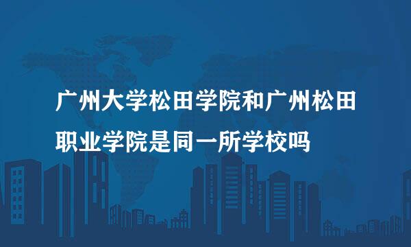 广州大学松田学院和广州松田职业学院是同一所学校吗