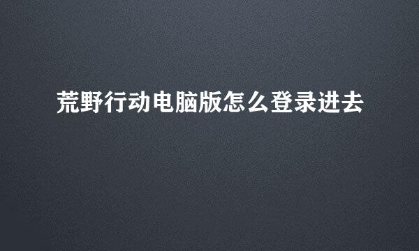 荒野行动电脑版怎么登录进去