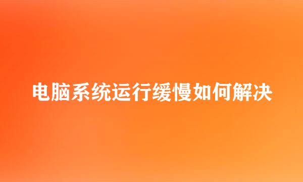 电脑系统运行缓慢如何解决