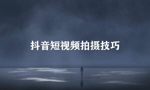 抖音短视频拍摄技巧