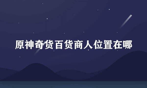 原神奇货百货商人位置在哪
