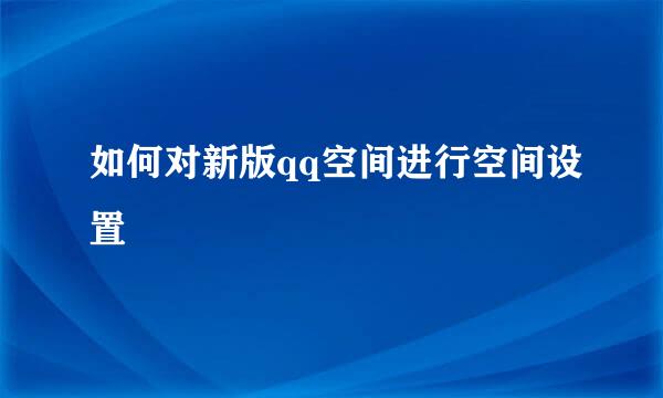 如何对新版qq空间进行空间设置