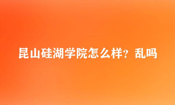 昆山硅湖学院怎么样？乱吗