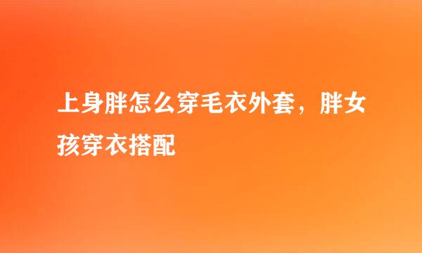 上身胖怎么穿毛衣外套，胖女孩穿衣搭配