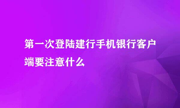 第一次登陆建行手机银行客户端要注意什么