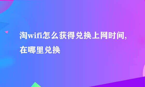 淘wifi怎么获得兑换上网时间,在哪里兑换