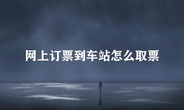 网上订票到车站怎么取票