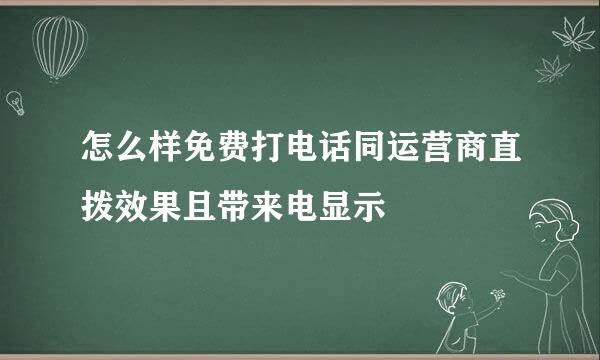 怎么样免费打电话同运营商直拨效果且带来电显示