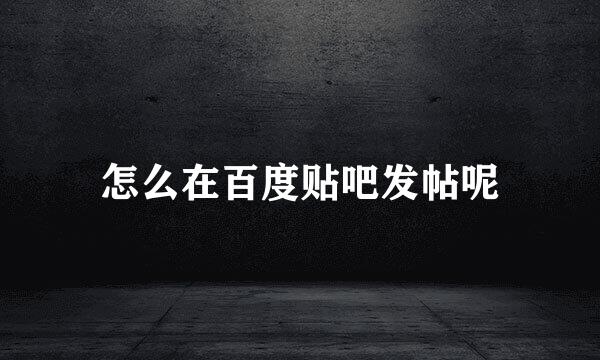 怎么在百度贴吧发帖呢