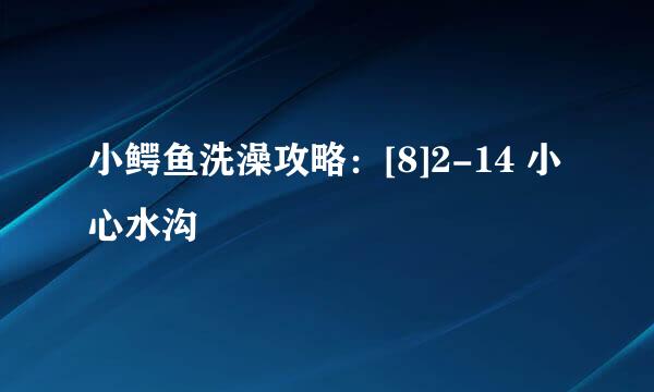小鳄鱼洗澡攻略：[8]2-14 小心水沟