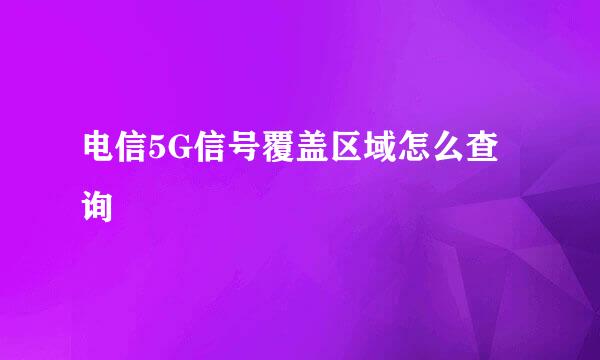 电信5G信号覆盖区域怎么查询