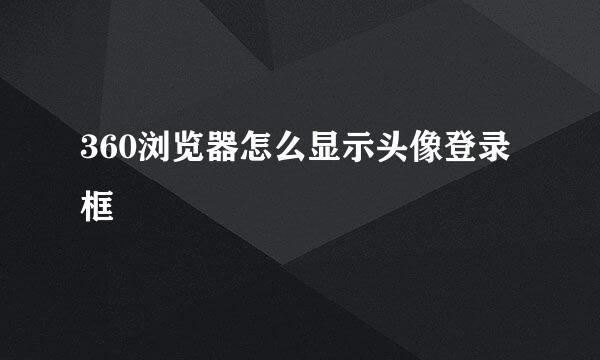360浏览器怎么显示头像登录框