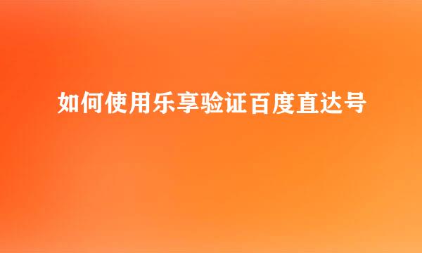 如何使用乐享验证百度直达号
