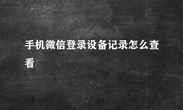 手机微信登录设备记录怎么查看