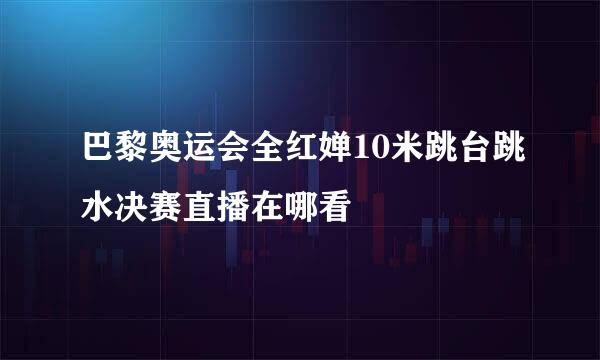 巴黎奥运会全红婵10米跳台跳水决赛直播在哪看