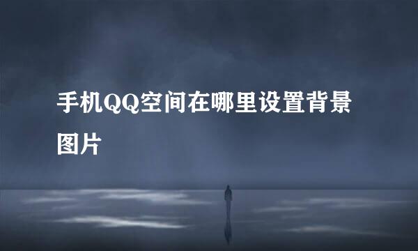 手机QQ空间在哪里设置背景图片