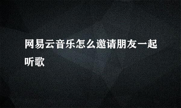 网易云音乐怎么邀请朋友一起听歌