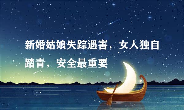 新婚姑娘失踪遇害，女人独自踏青，安全最重要
