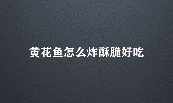 黄花鱼怎么炸酥脆好吃