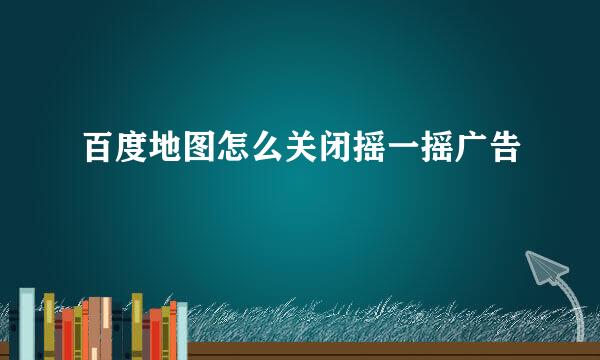 百度地图怎么关闭摇一摇广告