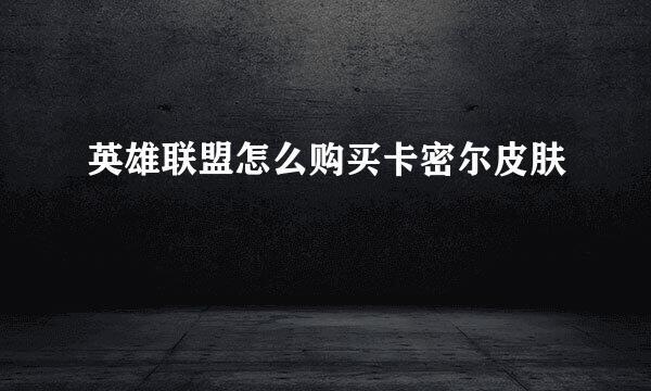英雄联盟怎么购买卡密尔皮肤