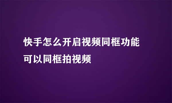 快手怎么开启视频同框功能 可以同框拍视频