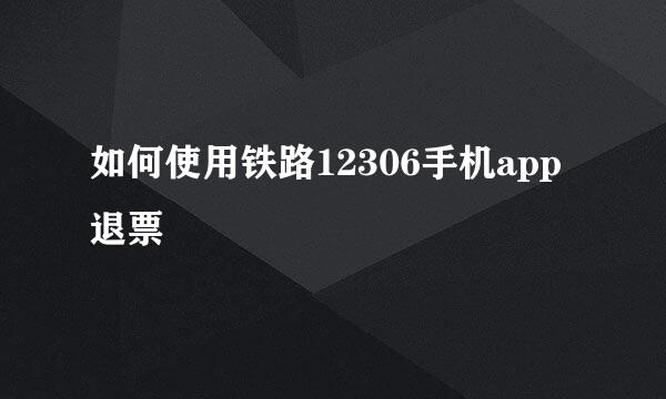 如何使用铁路12306手机app退票
