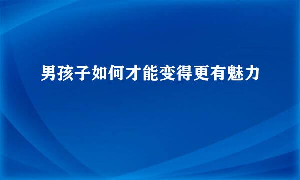 男孩子如何才能变得更有魅力