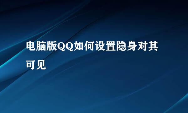 电脑版QQ如何设置隐身对其可见