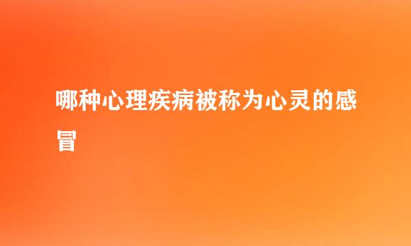 哪种心理疾病被称为心灵的感冒
