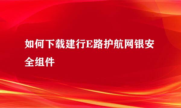 如何下载建行E路护航网银安全组件