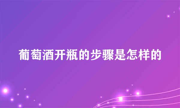 葡萄酒开瓶的步骤是怎样的