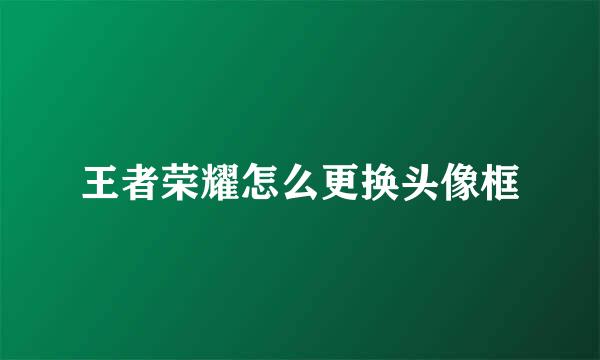 王者荣耀怎么更换头像框
