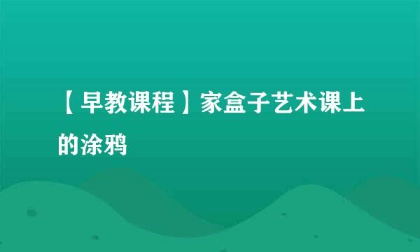 【早教课程】家盒子艺术课上的涂鸦