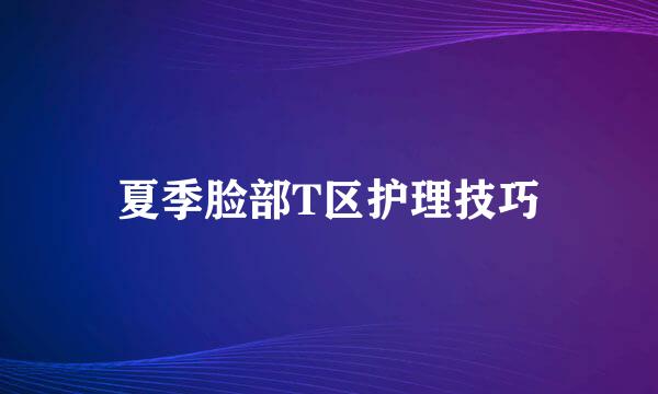 夏季脸部T区护理技巧