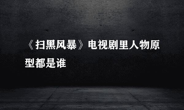 《扫黑风暴》电视剧里人物原型都是谁