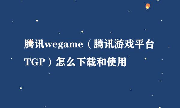 腾讯wegame（腾讯游戏平台TGP）怎么下载和使用